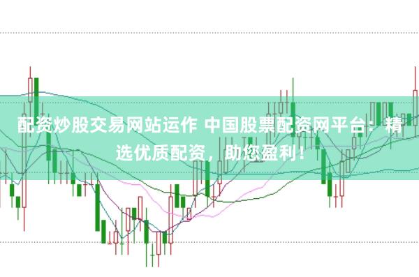 配资炒股交易网站运作 中国股票配资网平台：精选优质配资，助您盈利！