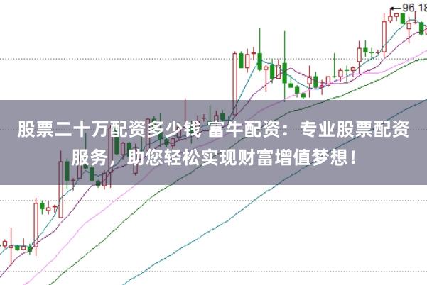 股票二十万配资多少钱 富牛配资：专业股票配资服务，助您轻松实现财富增值梦想！