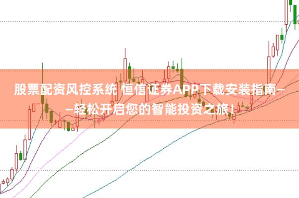 股票配资风控系统 恒信证券APP下载安装指南——轻松开启您的智能投资之旅！