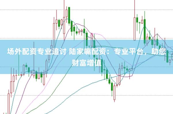 场外配资专业追讨 陆家嘴配资：专业平台，助您财富增值