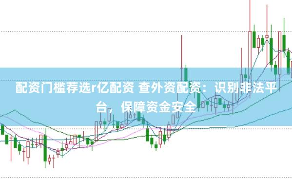 配资门槛荐选r亿配资 查外资配资：识别非法平台，保障资金安全