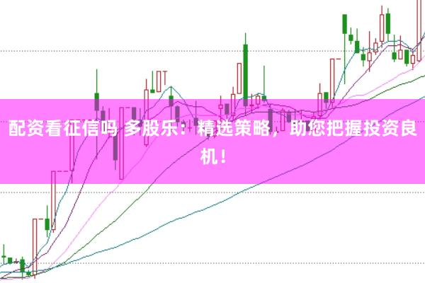 配资看征信吗 多股乐：精选策略，助您把握投资良机！