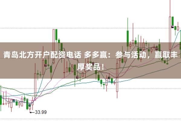 青岛北方开户配资电话 多多赢：参与活动，赢取丰厚奖品！