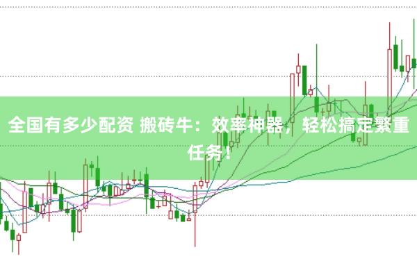 全国有多少配资 搬砖牛：效率神器，轻松搞定繁重任务！