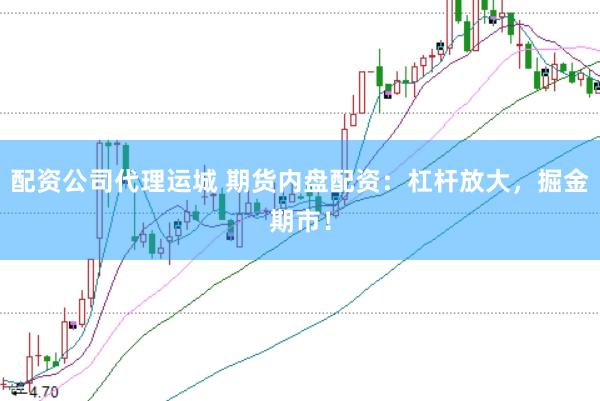 配资公司代理运城 期货内盘配资：杠杆放大，掘金期市！
