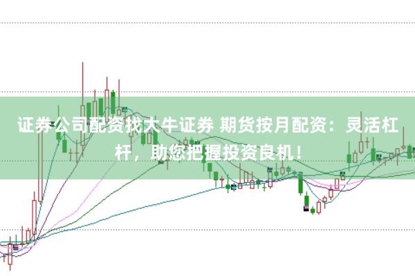 证券公司配资找大牛证券 期货按月配资：灵活杠杆，助您把握投资良机！