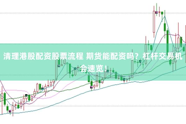 清理港股配资股票流程 期货能配资吗？杠杆交易机会速览！