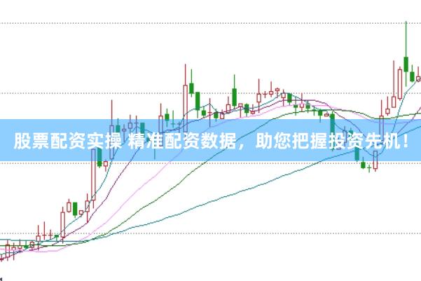 股票配资实操 精准配资数据，助您把握投资先机！
