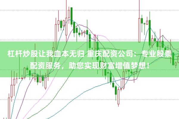 杠杆炒股让我血本无归 重庆配资公司：专业股票配资服务，助您实现财富增值梦想！