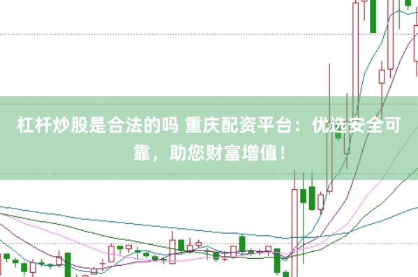 杠杆炒股是合法的吗 重庆配资平台：优选安全可靠，助您财富增值！