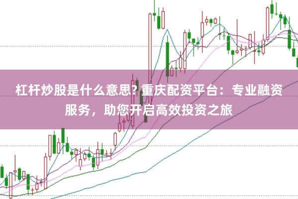杠杆炒股是什么意思? 重庆配资平台：专业融资服务，助您开启高效投资之旅