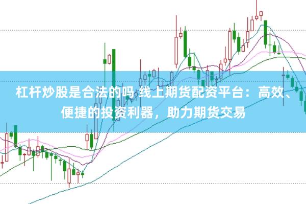 杠杆炒股是合法的吗 线上期货配资平台：高效、便捷的投资利器，助力期货交易