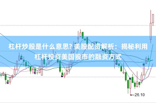 杠杆炒股是什么意思? 美股配资解析：揭秘利用杠杆投资美国股市的融资方式