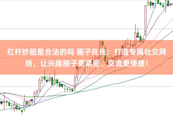 杠杆炒股是合法的吗 圈子在线：打造专属社交网络，让兴趣圈子更紧密、交流更便捷！