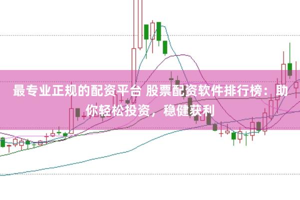 最专业正规的配资平台 股票配资软件排行榜：助你轻松投资，稳健获利