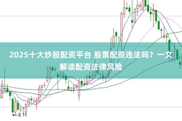 2025十大炒股配资平台 股票配资违法吗？一文解读配资法律风险