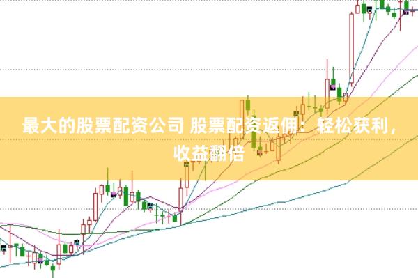 最大的股票配资公司 股票配资返佣：轻松获利，收益翻倍