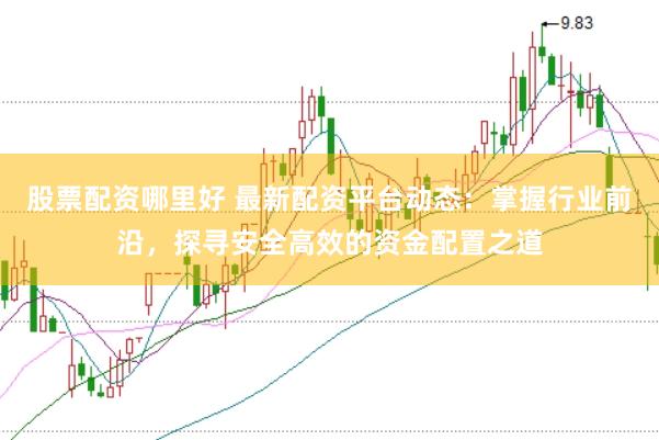 股票配资哪里好 最新配资平台动态：掌握行业前沿，探寻安全高效的资金配置之道