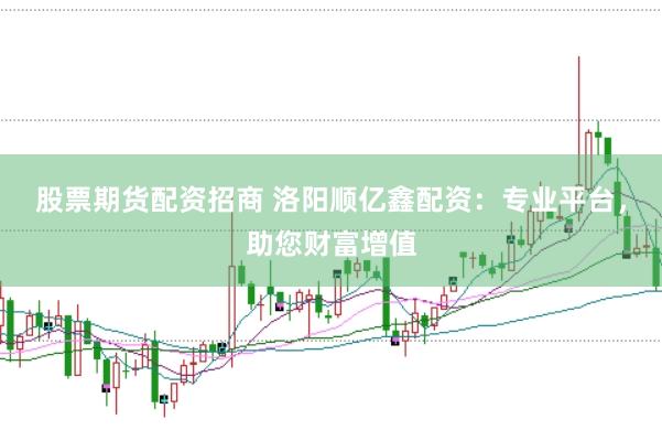 股票期货配资招商 洛阳顺亿鑫配资：专业平台，助您财富增值