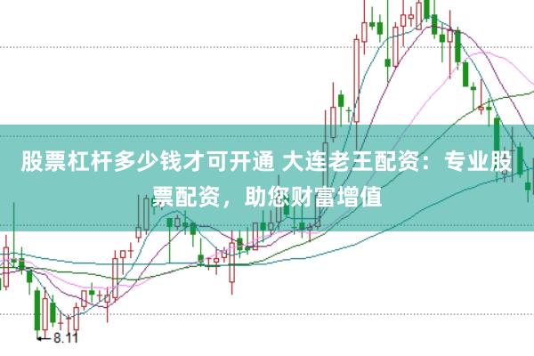 股票杠杆多少钱才可开通 大连老王配资：专业股票配资，助您财富增值