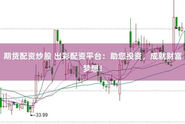 期货配资炒股 出彩配资平台：助您投资，成就财富梦想！