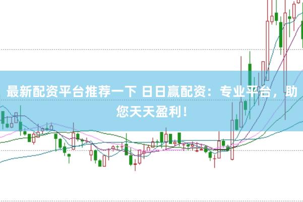 最新配资平台推荐一下 日日赢配资：专业平台，助您天天盈利！