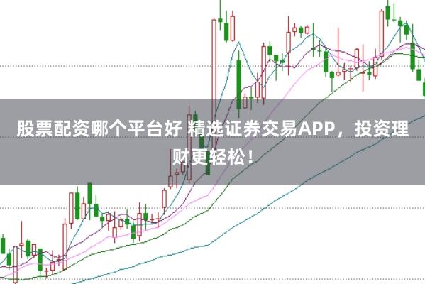 股票配资哪个平台好 精选证券交易APP，投资理财更轻松！