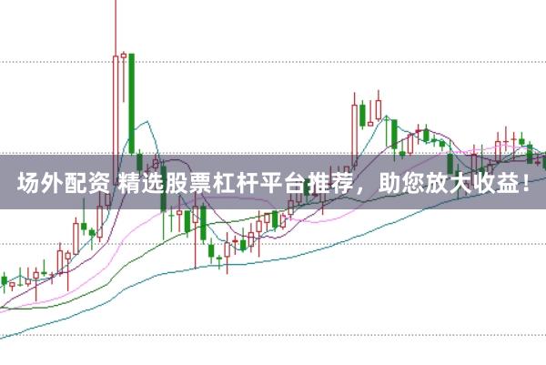 场外配资 精选股票杠杆平台推荐，助您放大收益！