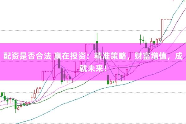 配资是否合法 赢在投资：精准策略，财富增值，成就未来！
