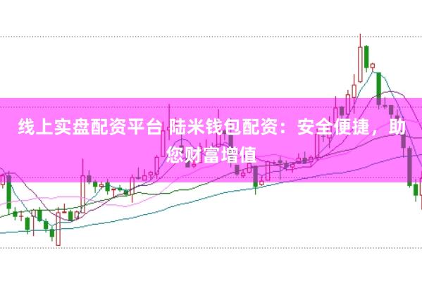 线上实盘配资平台 陆米钱包配资：安全便捷，助您财富增值