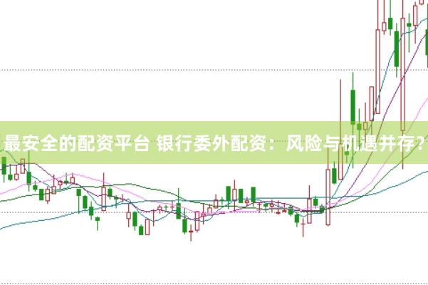 最安全的配资平台 银行委外配资：风险与机遇并存？
