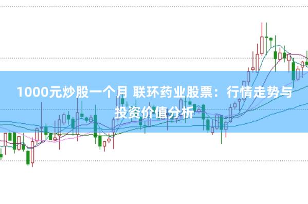 1000元炒股一个月 联环药业股票：行情走势与投资价值分析