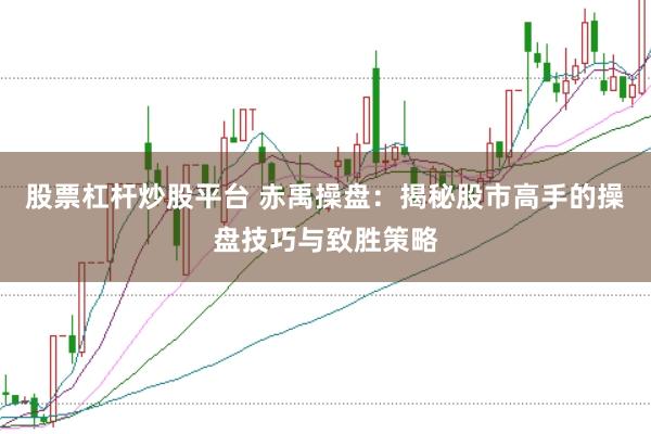 股票杠杆炒股平台 赤禹操盘：揭秘股市高手的操盘技巧与致胜策略