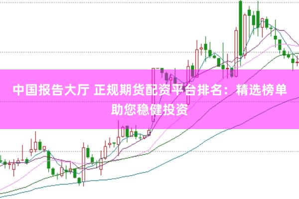 中国报告大厅 正规期货配资平台排名：精选榜单助您稳健投资