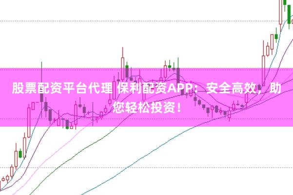 股票配资平台代理 保利配资APP：安全高效，助您轻松投资！
