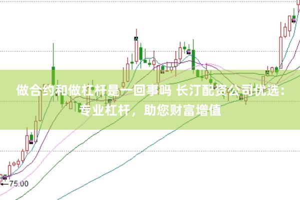 做合约和做杠杆是一回事吗 长汀配资公司优选：专业杠杆，助您财富增值