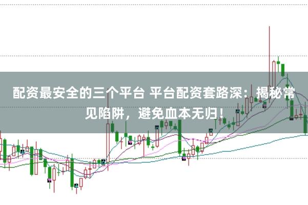 配资最安全的三个平台 平台配资套路深：揭秘常见陷阱，避免血本无归！