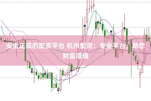 安全正规的配资平台 杭州配资：专业平台，助您财富增值