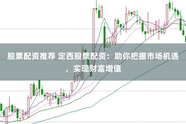 股票配资推荐 定西股票配资：助你把握市场机遇，实现财富增值