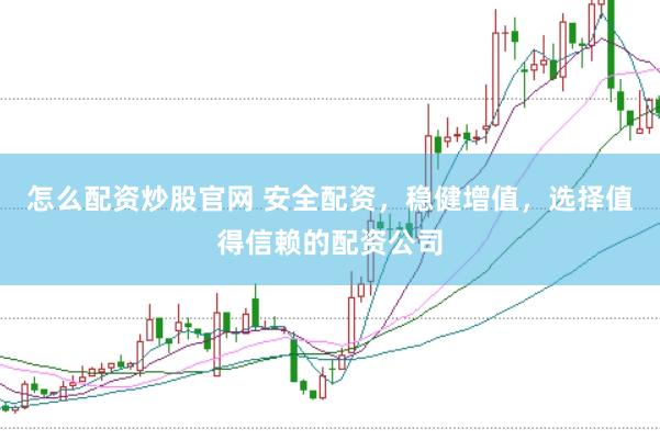 怎么配资炒股官网 安全配资，稳健增值，选择值得信赖的配资公司