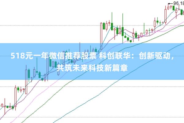518元一年微信推荐股票 科创联华：创新驱动，共筑未来科技新篇章