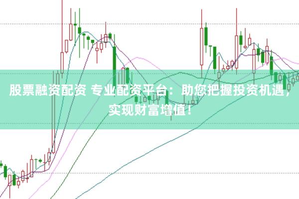 股票融资配资 专业配资平台：助您把握投资机遇，实现财富增值！