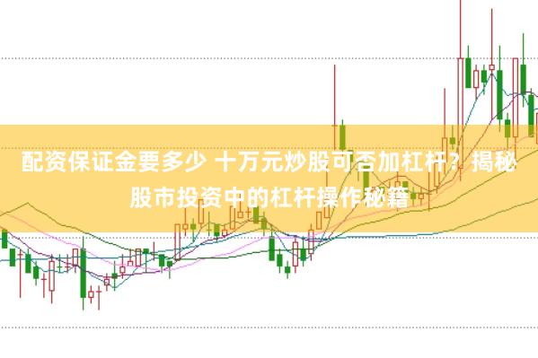 配资保证金要多少 十万元炒股可否加杠杆？揭秘股市投资中的杠杆操作秘籍