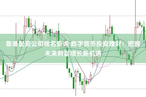 靠谱配资公司排名查询 数字货币投资理财：把握未来财富增长新机遇