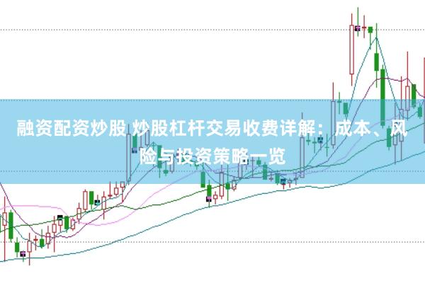 融资配资炒股 炒股杠杆交易收费详解：成本、风险与投资策略一览