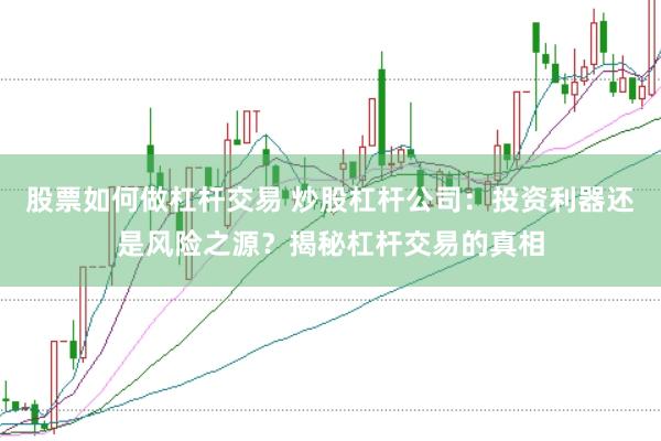 股票如何做杠杆交易 炒股杠杆公司：投资利器还是风险之源？揭秘杠杆交易的真相