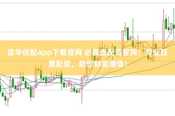 富华优配app下载官网 必赢盘配资官网：专业股票配资，助您财富增值！