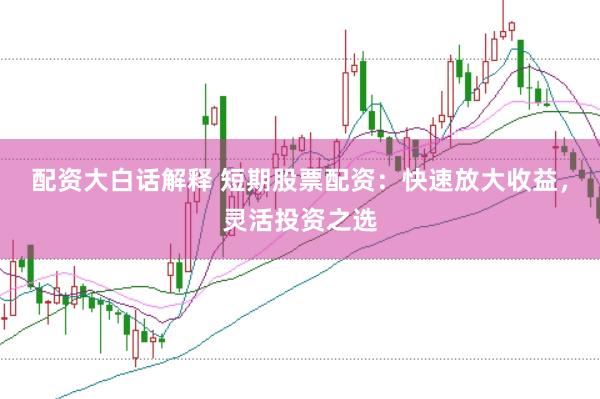 配资大白话解释 短期股票配资：快速放大收益，灵活投资之选