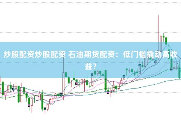炒股配资炒股配资 石油期货配资：低门槛撬动高收益？