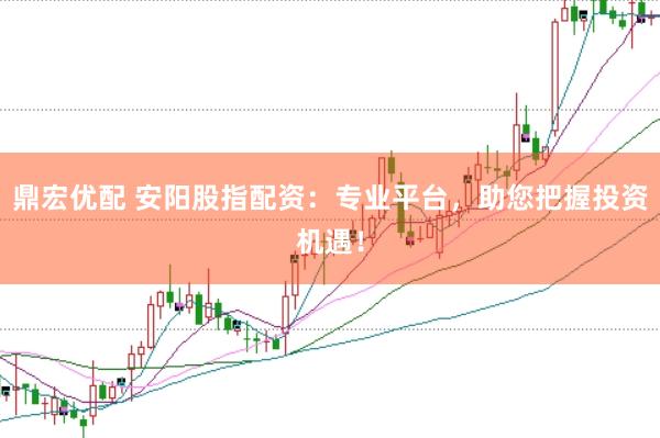 鼎宏优配 安阳股指配资：专业平台，助您把握投资机遇！